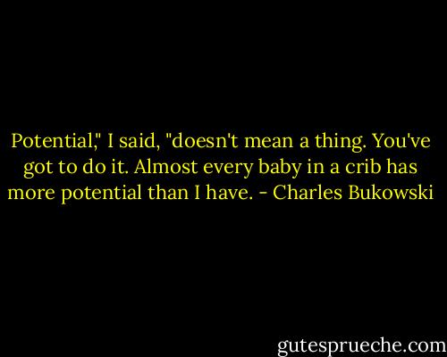 Potential," I said, "doesn't mean a thing. You've got to do it. Almost every baby in a crib has more potential than I have. - Charles Bukowski