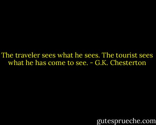 The traveler sees what he sees. The tourist sees what he has come to see. - G.K. Chesterton