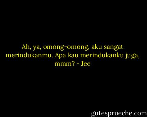 Ah, ya, omong-omong, aku sangat merindukanmu. Apa kau merindukanku juga, mmm? - Jee
