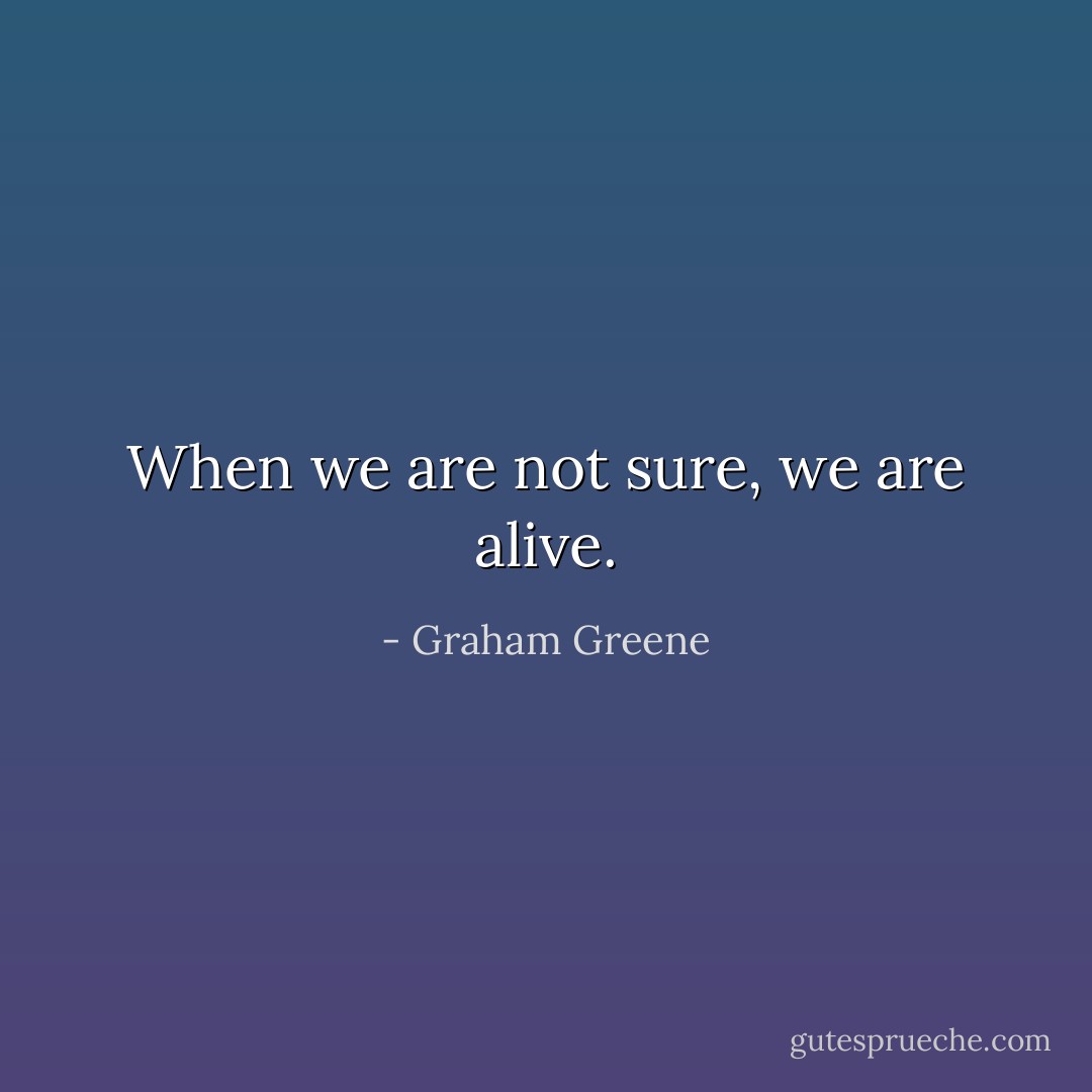 When we are not sure, we are alive. - Graham Greene