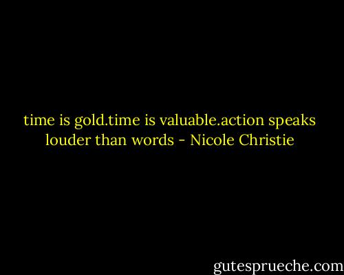 time is gold.time is valuable.action speaks louder than words - Nicole Christie