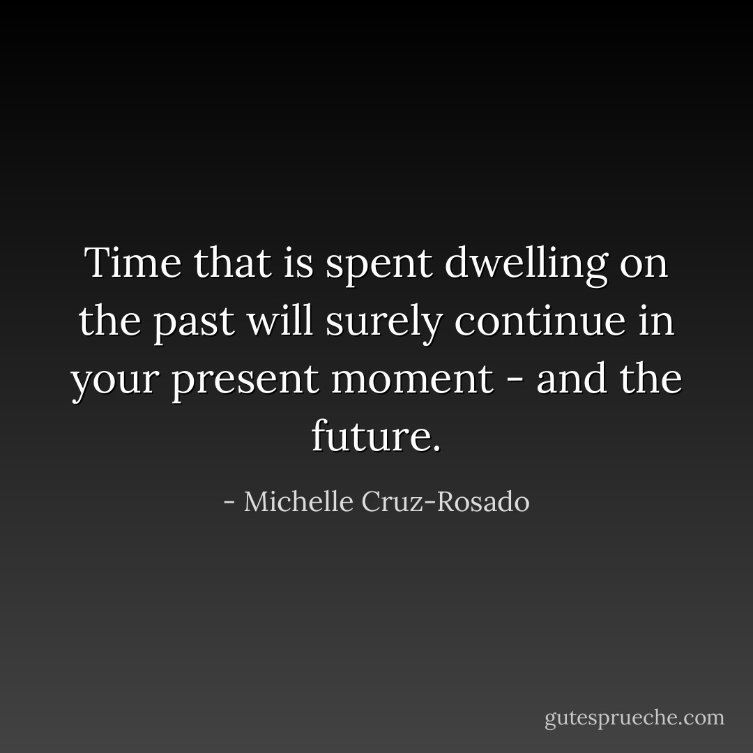 Time that is spent dwelling on the past will surely continue in your present moment - and the future. - Michelle Cruz-Rosado
