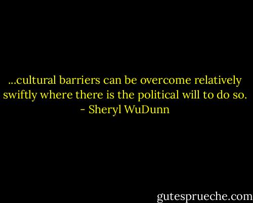 ...cultural barriers can be overcome relatively swiftly where there is the political will to do so. - Sheryl WuDunn