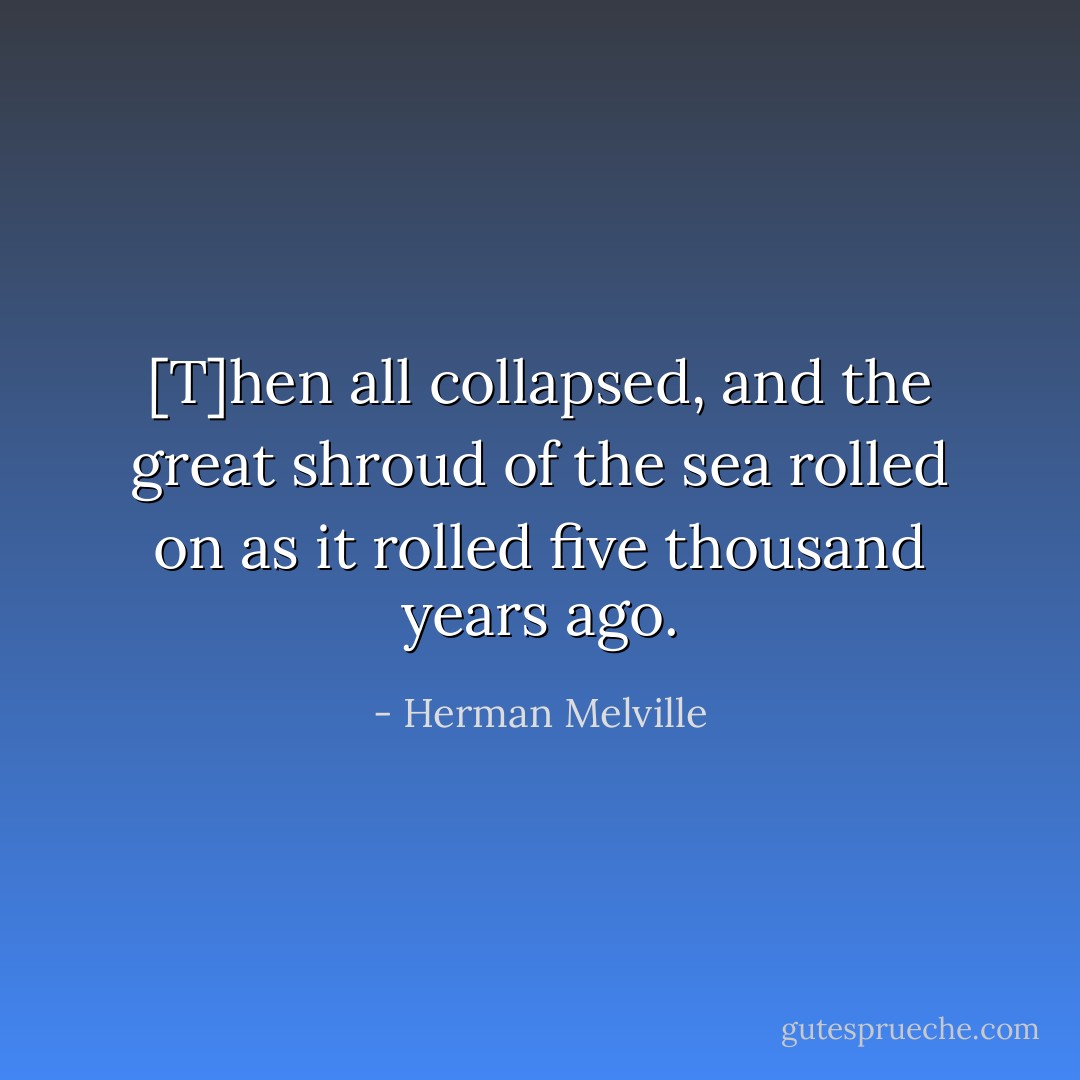 [T]hen all collapsed, and the great shroud of the sea rolled on as it rolled five thousand years ago. - Herman Melville