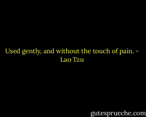 Used gently, and without the touch of pain. - Lao Tzu