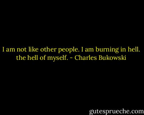 I am not like<br />other people.<br />I am<br />burning in hell. the hell of<br />myself. - Charles Bukowski