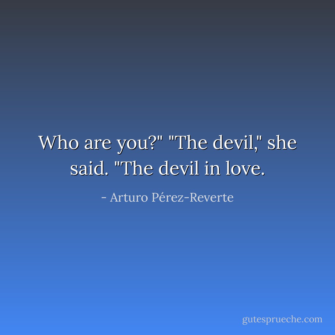 Who are you?"<br />"The devil," she said. "The devil in love. - Arturo Pérez-Reverte