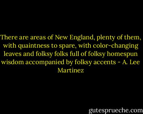 There are areas of New England, plenty of them, with quaintness to spare, with color-changing leaves and folksy folks full of folksy homespun wisdom accompanied by folksy accents - A. Lee Martinez