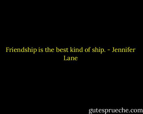 Friendship is the best kind of ship. - Jennifer Lane