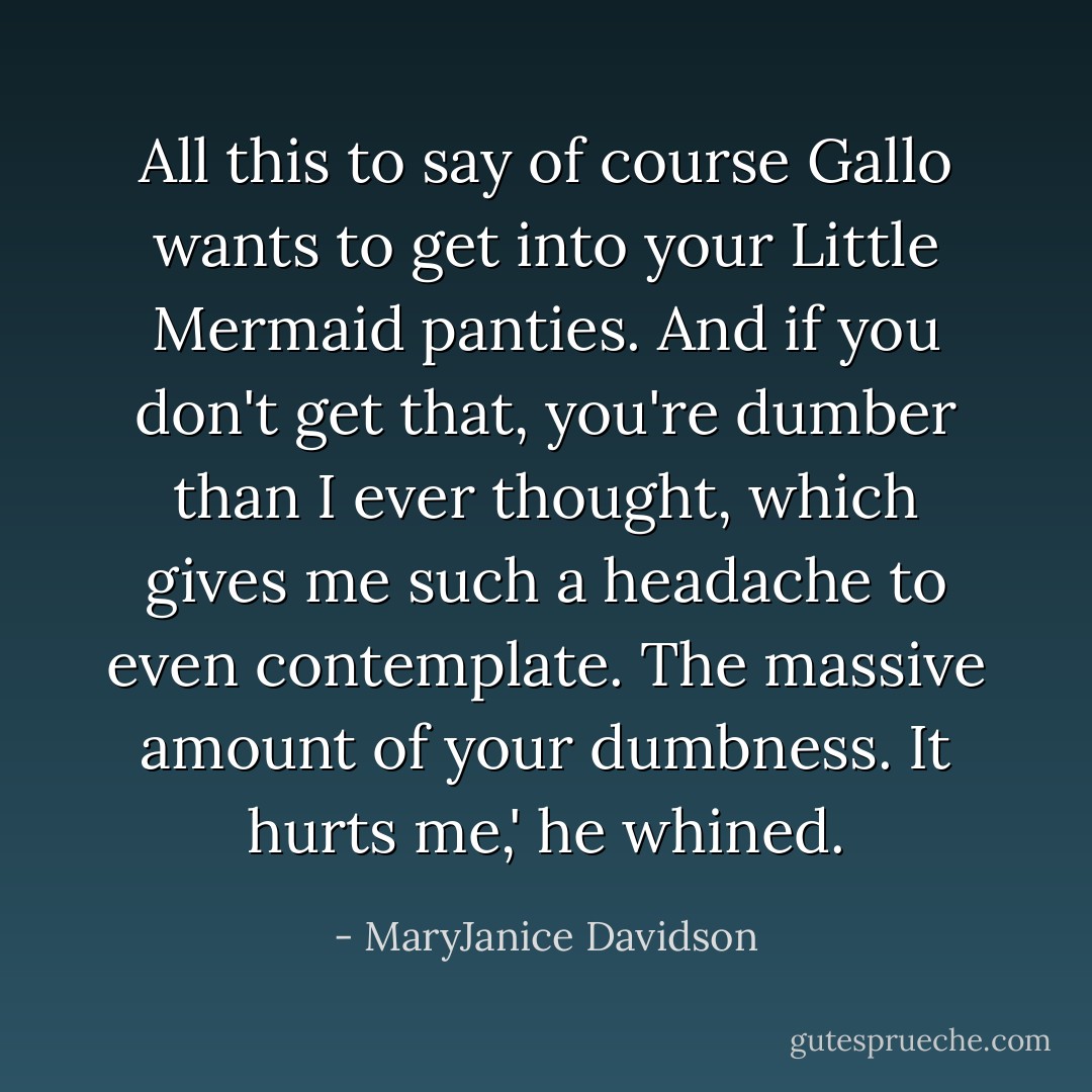 All this to say <i>of course</i> Gallo wants to get into your Little Mermaid panties. And if you don't get that, you're dumber than I ever thought, which gives me such a headache to even contemplate. The massive amount of your dumbness. It hurts me,' he whined. - MaryJanice Davidson
