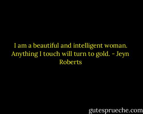 I am a beautiful and intelligent woman. Anything I touch will turn to gold. - Jeyn Roberts