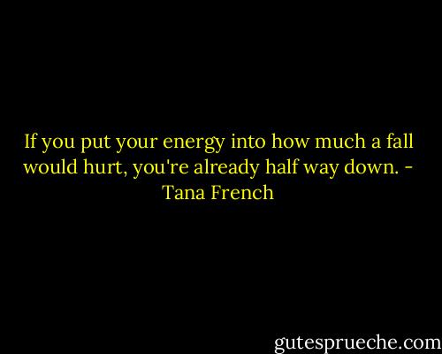 If you put your energy into how much a fall would hurt, you're already half way down. - Tana French