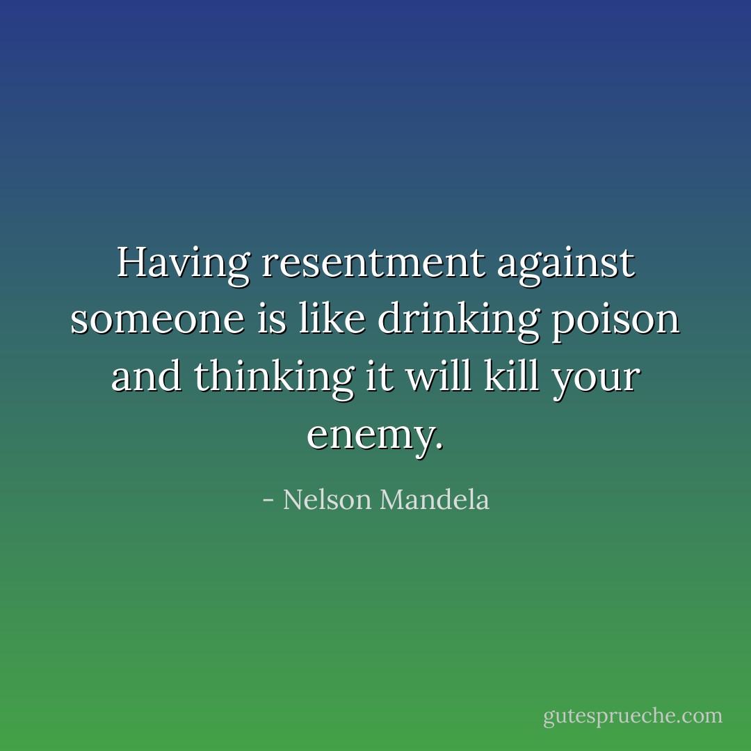 Having resentment against someone is like drinking poison and thinking it will kill your enemy. - Nelson Mandela