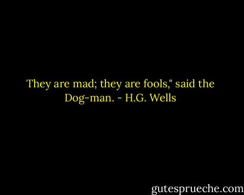 They are mad; they are fools," said the Dog-man. - H.G. Wells
