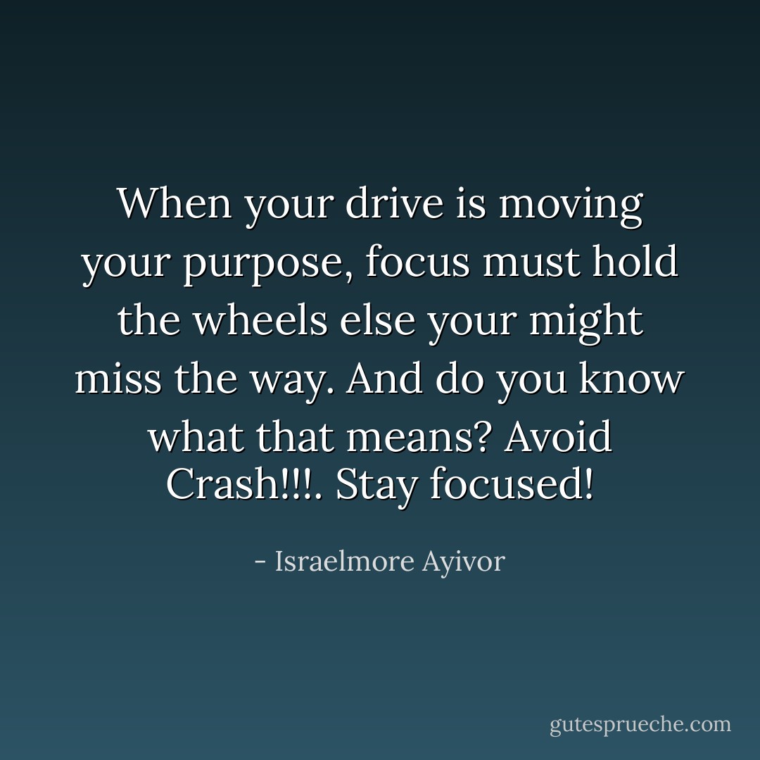When your drive is moving your purpose, focus must hold the wheels else your might miss the way. And do you know what that means? Avoid Crash!!!. Stay focused! - Israelmore Ayivor