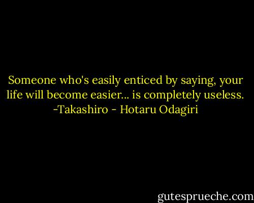 Someone who's easily enticed by saying, your life will become easier... is completely useless. -Takashiro - Hotaru Odagiri