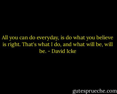 All you can do everyday, is do what you believe is right. That's what I do, and what will be, will be. - David Icke