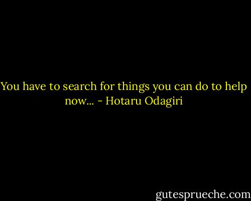 You have to search for things you can do to help now... - Hotaru Odagiri