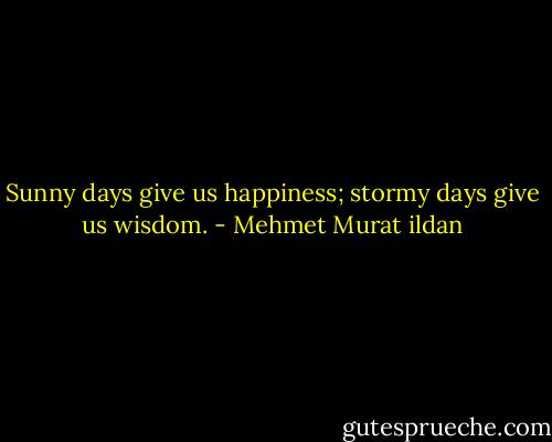 Sunny days give us happiness; stormy days give us wisdom. - Mehmet Murat ildan