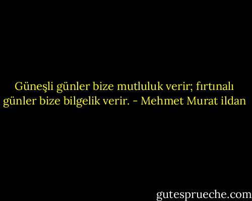 Güneşli günler bize mutluluk verir; fırtınalı günler bize bilgelik verir. - Mehmet Murat ildan