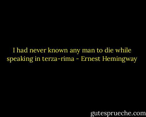 I had never known any man to die while speaking in terza-rima - Ernest Hemingway