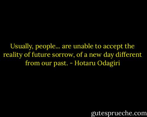 Usually, people... are unable to accept the reality of future sorrow, of a new day different from our past. - Hotaru Odagiri