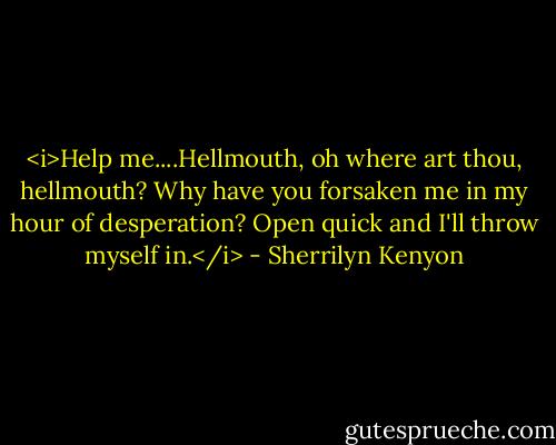 <i>Help me....Hellmouth, oh where art thou, hellmouth? Why have you forsaken me in my hour of desperation? Open quick and I'll throw myself in.</i> - Sherrilyn Kenyon