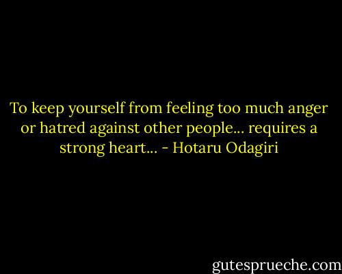 To keep yourself from feeling too much anger or hatred against other people... requires a strong heart... - Hotaru Odagiri