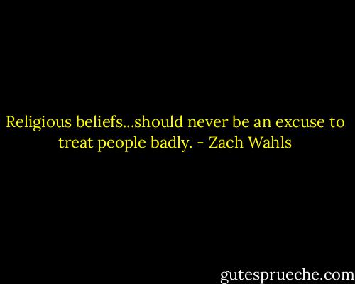Religious beliefs...should never be an excuse to treat people badly. - Zach Wahls