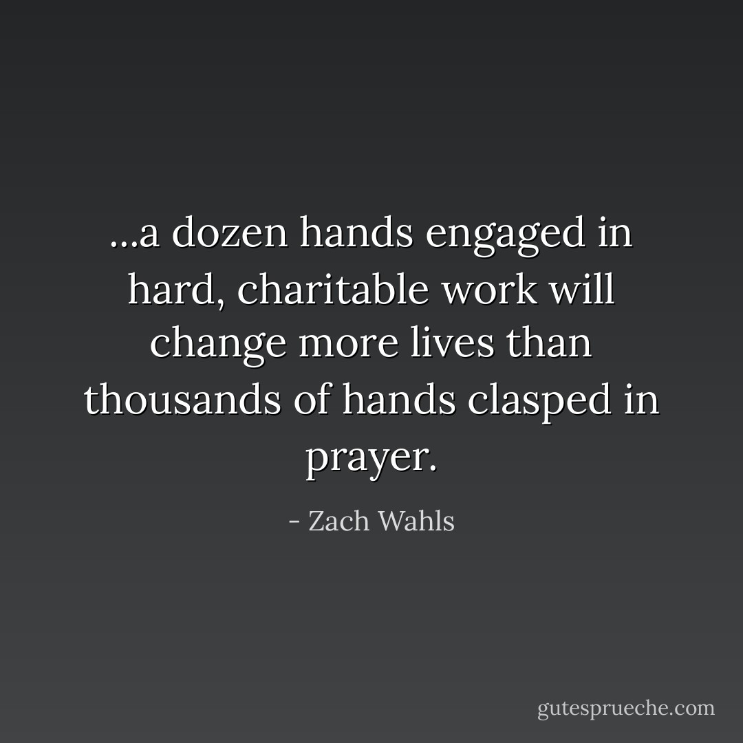 ...a dozen hands engaged in hard, charitable work will change more lives than thousands of hands clasped in prayer. - Zach Wahls