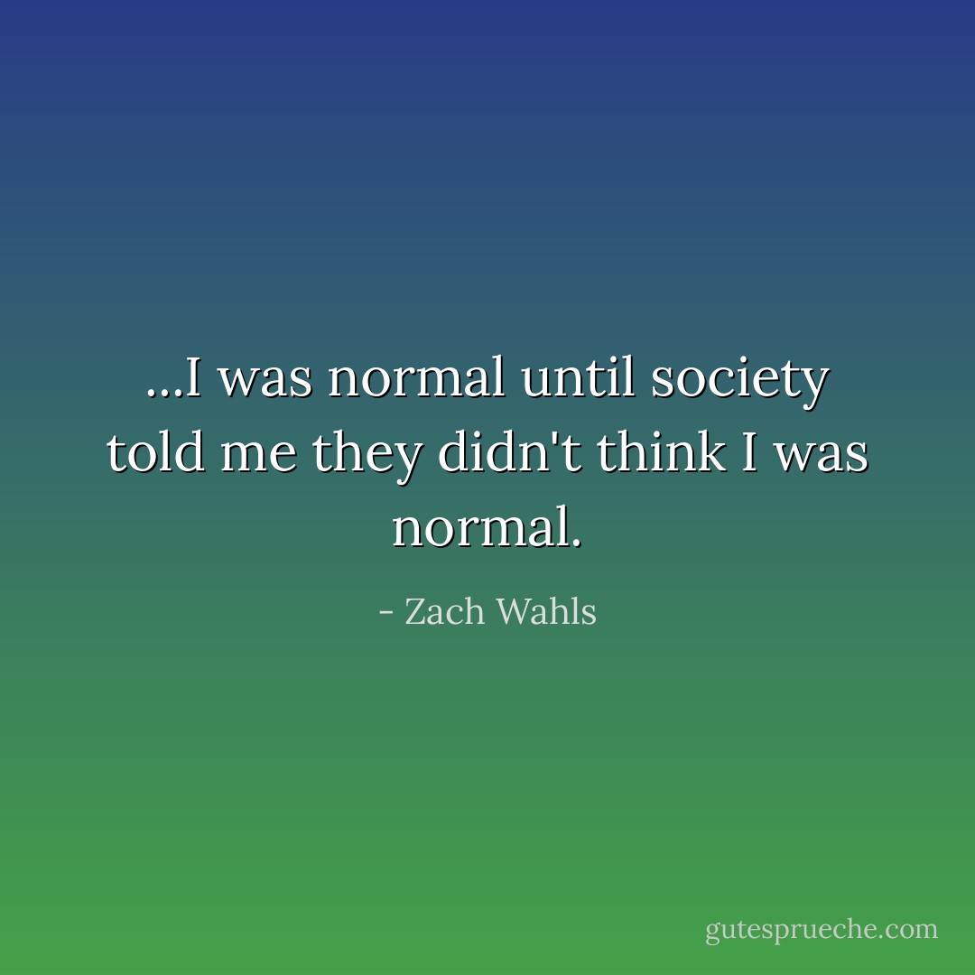 ...I was normal until society told me they didn't think I was normal. - Zach Wahls