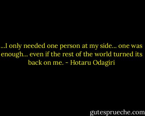 ...I only needed one person at my side... one was enough... even if the rest of the world turned its back on me. - Hotaru Odagiri