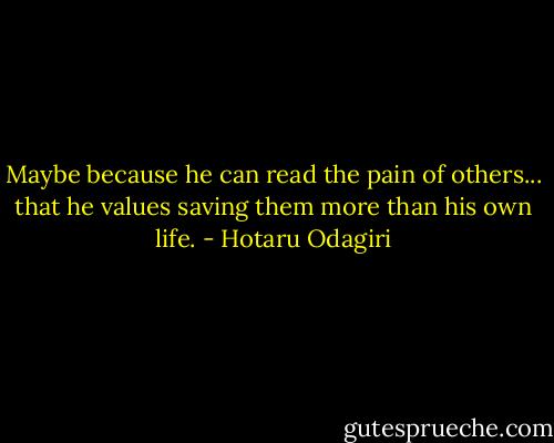 Maybe because he can read the pain of others... that he values saving them more than his own life. - Hotaru Odagiri