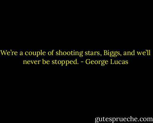 We’re a couple of shooting stars, Biggs, and we’ll never be stopped. - George Lucas