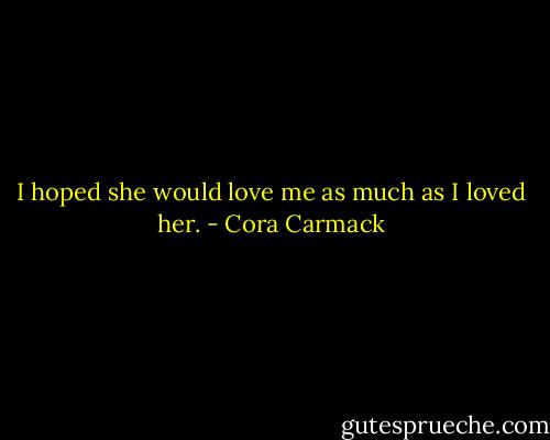 I hoped she would love me as much as I loved her. - Cora Carmack