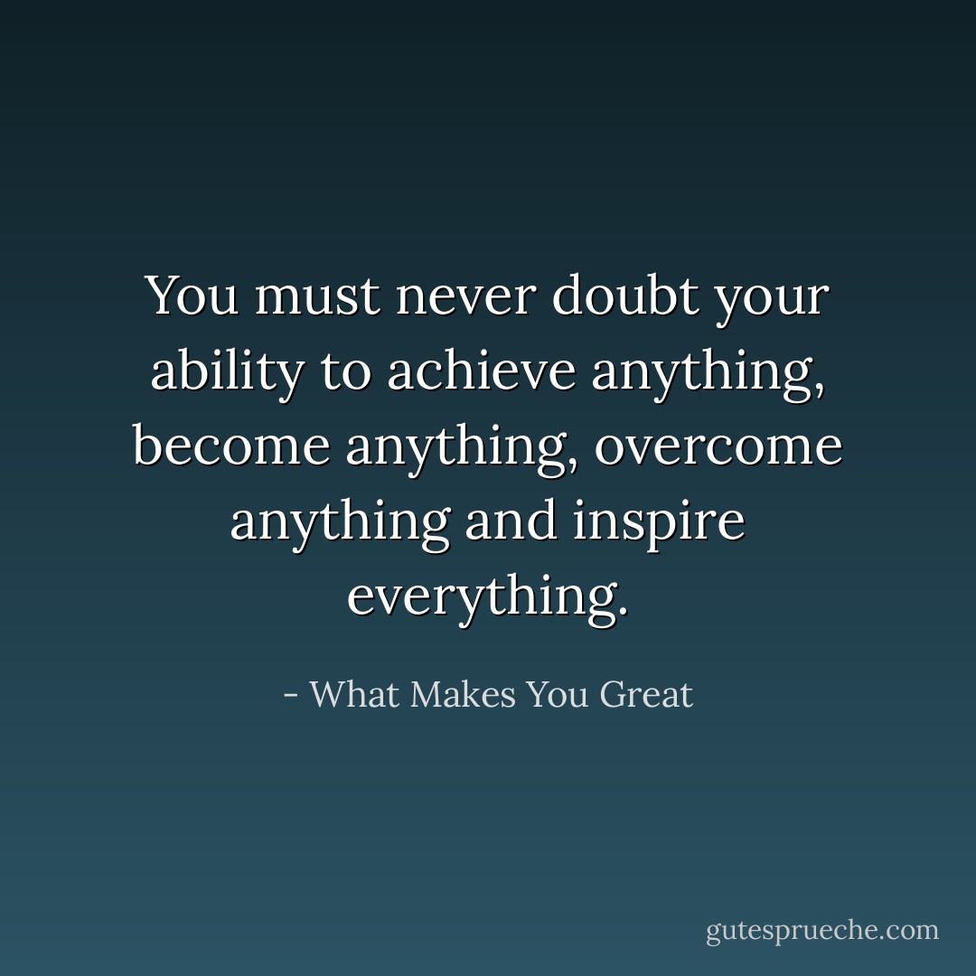 You must never doubt your ability to achieve anything, become anything, overcome anything and inspire everything. - What Makes You Great