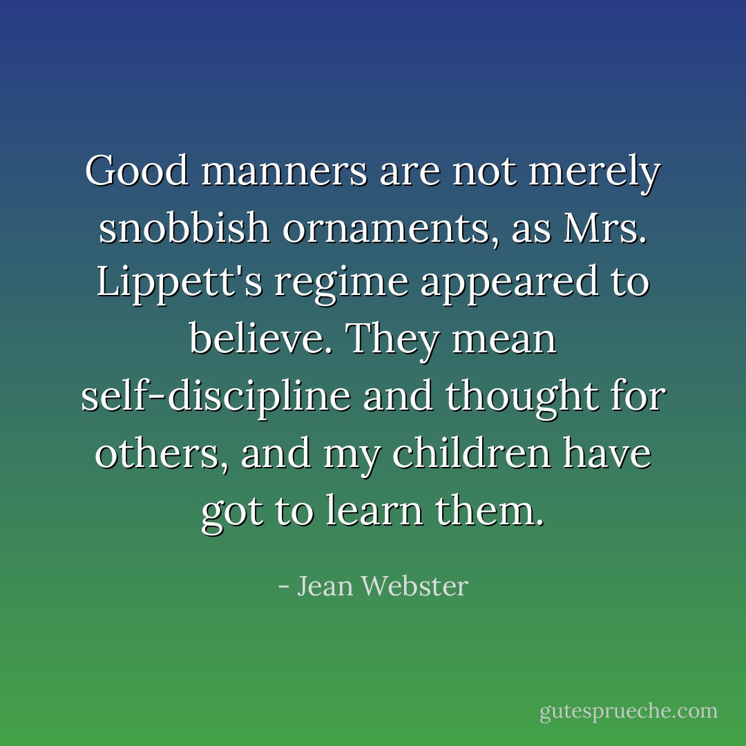 Good manners are not merely snobbish ornaments, as Mrs. Lippett's regime appeared to believe. They mean self-discipline and thought for others, and my children have got to learn them. - Jean Webster