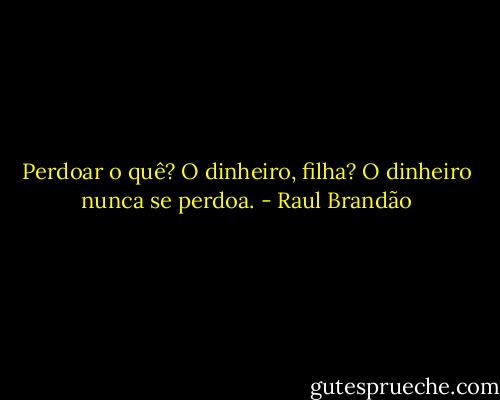 Perdoar o quê? O dinheiro, filha? O dinheiro nunca se perdoa. - Raul Brandão