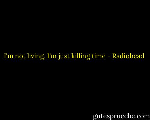 I'm not living, I'm just killing time - Radiohead