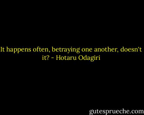 It happens often, betraying one another, doesn't it? - Hotaru Odagiri