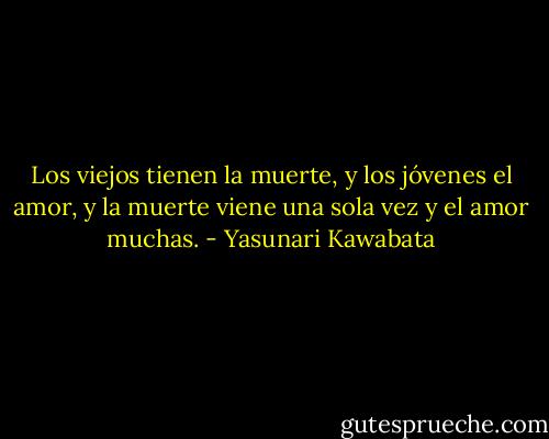 Los viejos tienen la muerte, y los jóvenes el amor, y la muerte viene una sola vez y el amor muchas. - Yasunari Kawabata