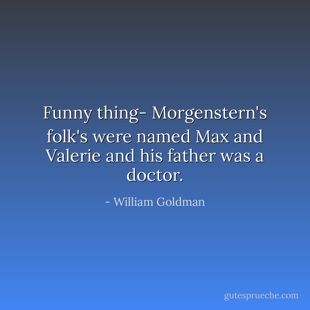 Funny thing- Morgenstern's folk's were named Max and Valerie and his father was a doctor. - William Goldman