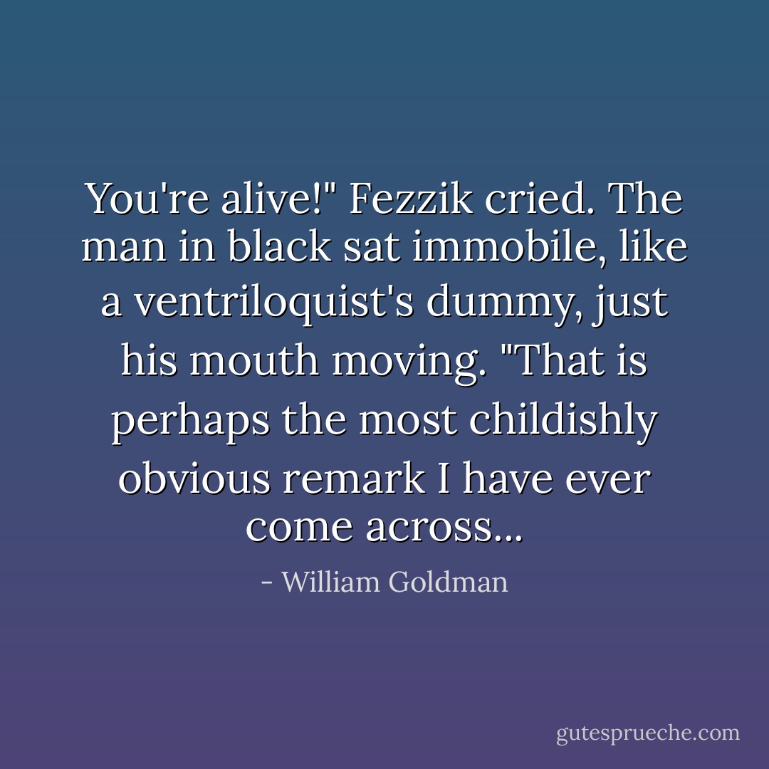 You're alive!" Fezzik cried.<br />The man in black sat immobile, like a ventriloquist's dummy, just his mouth moving. "That is perhaps the most childishly obvious remark I have ever come across... - William Goldman