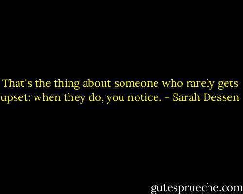 That's the thing about someone who rarely gets upset: when they do, you notice. - Sarah Dessen