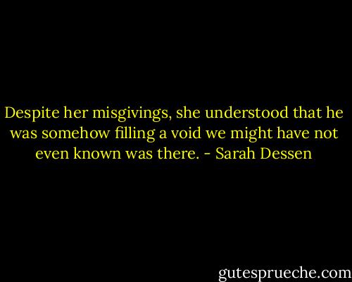 Despite her misgivings, she understood that he was somehow filling a void we might have not even known was there. - Sarah Dessen
