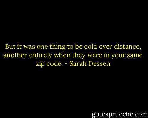 But it was one thing to be cold over distance, another entirely when they were in your same zip code. - Sarah Dessen