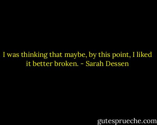 I was thinking that maybe, by this point, I liked it better broken. - Sarah Dessen