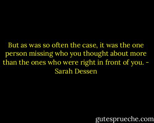 But as was so often the case, it was the one person missing who you thought about more than the ones who were right in front of you. - Sarah Dessen