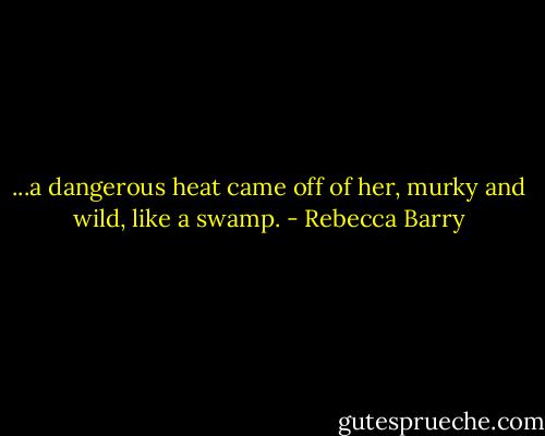 ...a dangerous heat came off of her, murky and wild, like a swamp. - Rebecca Barry