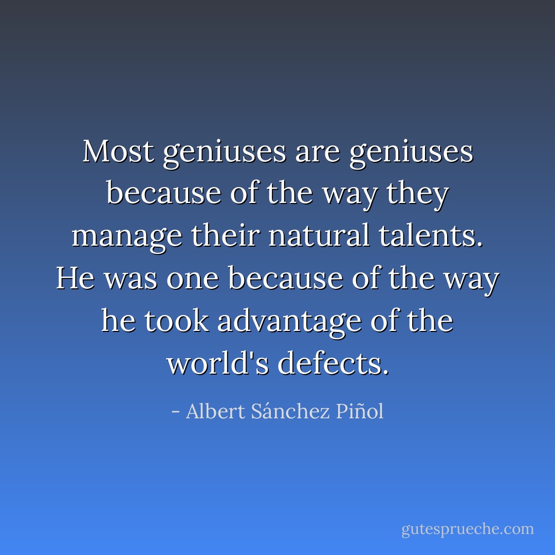 Most geniuses are geniuses because of the way they manage their natural talents. He was one because of the way he took advantage of the world's defects. - Albert Sánchez Piñol